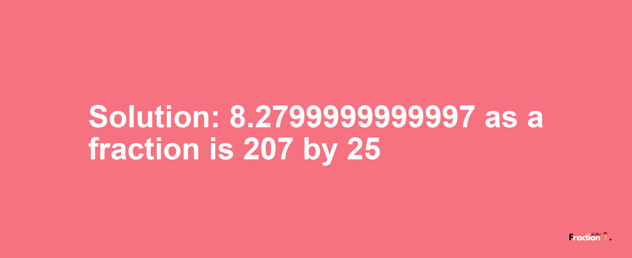 Solution:8.2799999999997 as a fraction is 207/25